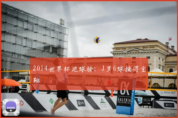 2014世界杯进球榜:J罗6球摘得金靴