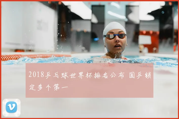 2018乒乓球世界杯排名公布 国乒锁定多个第一