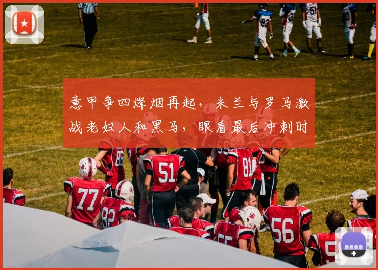 意甲争四烽烟再起，米兰与罗马激战老妇人和黑马，眼看最后冲刺时刻，球队命运悬而未决！_比赛_欧冠_尤文图斯