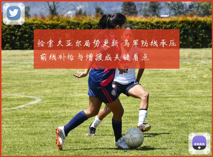 恰索夫亚尔局势更新 乌军防线承压 前线补给与增援成关键看点
