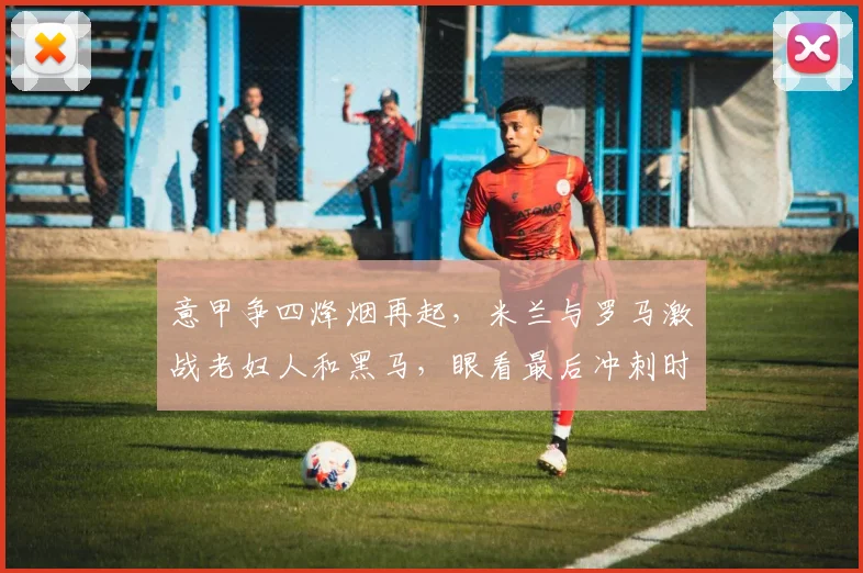 意甲争四烽烟再起，米兰与罗马激战老妇人和黑马，眼看最后冲刺时刻，球队命运悬而未决！_比赛_欧冠_尤文图斯