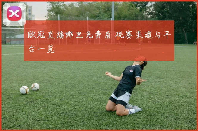欧冠直播哪里免费看 观赛渠道与平台一览
