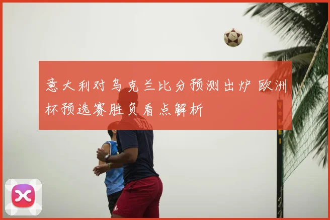 意大利对乌克兰比分预测出炉 欧洲杯预选赛胜负看点解析