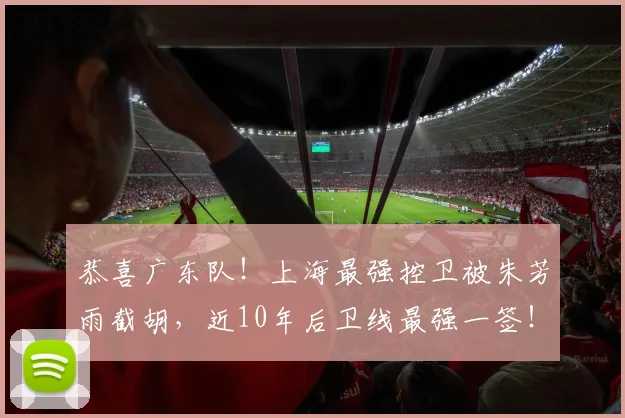 恭喜广东队!上海最强控卫被朱芳雨截胡,近10年后卫线最强一签!_胡峻玮_徐杰_山东