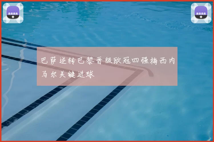 巴萨逆转巴黎晋级欧冠四强梅西内马尔关键进球