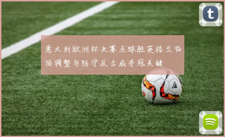 意大利欧洲杯决赛点球胜英格兰临场调整与防守反击成夺冠关键