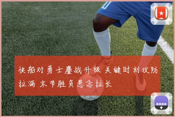 快船对勇士鏖战升级 关键时刻攻防拉满 末节胜负悬念拉长