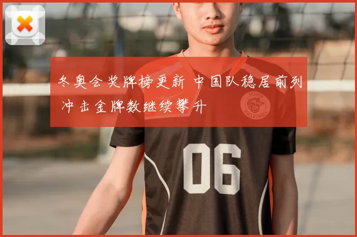 冬奥会奖牌榜更新 中国队稳居前列 冲击金牌数继续攀升