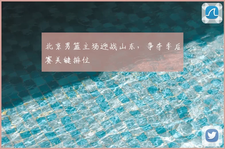 北京男篮主场迎战山东，争夺季后赛关键排位