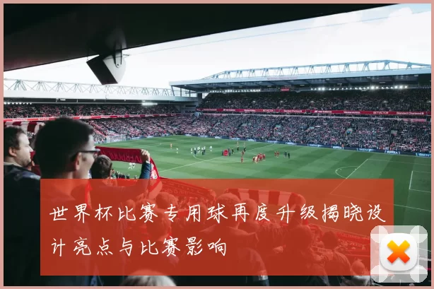 世界杯比赛专用球再度升级揭晓设计亮点与比赛影响