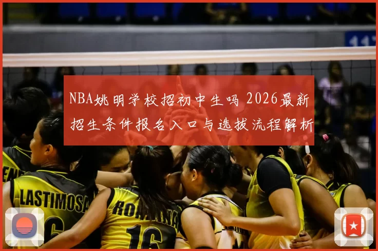NBA姚明学校招初中生吗 2026最新招生条件报名入口与选拔流程解析