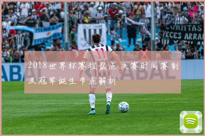 2018世界杯赛程盘点 决赛时间赛制及冠军诞生节点解析