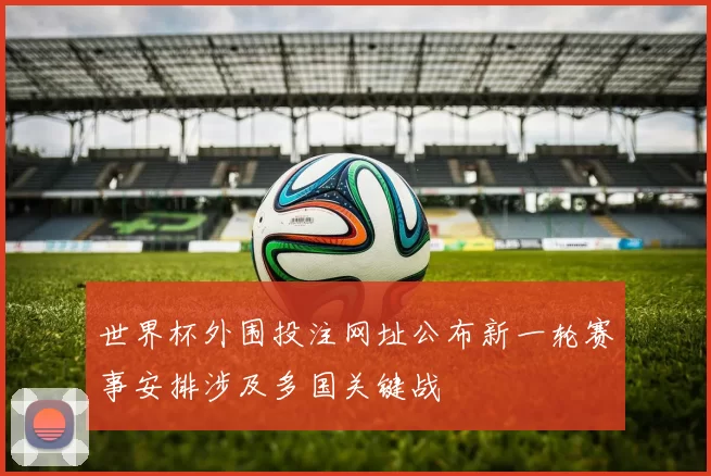 世界杯外围投注网址公布新一轮赛事安排涉及多国关键战