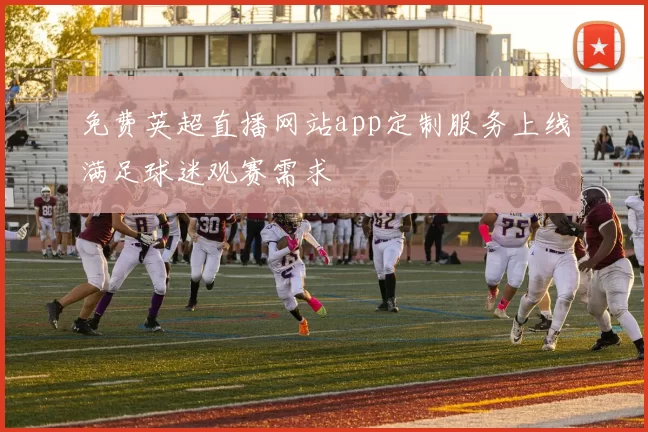 免费英超直播网站app定制服务上线满足球迷观赛需求