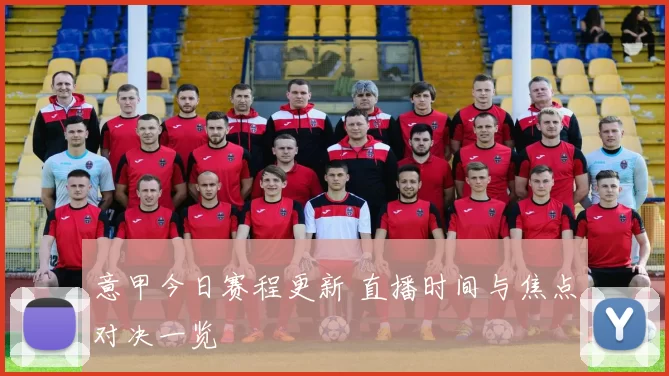 意甲今日赛程更新 直播时间与焦点对决一览