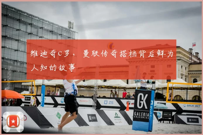 维迪奇c罗，曼联传奇搭档背后鲜为人知的故事