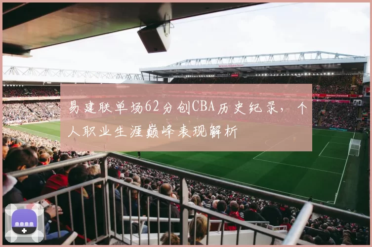 易建联单场62分创CBA历史纪录,个人职业生涯巅峰表现解析