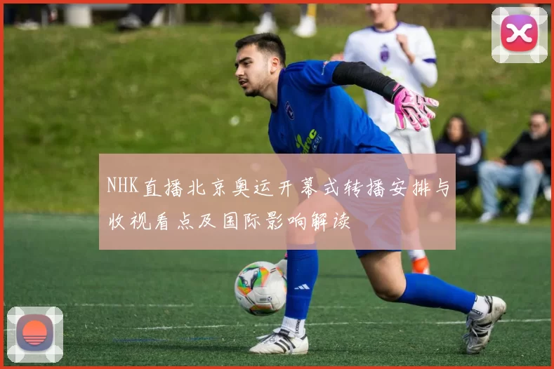 NHK直播北京奥运开幕式转播安排与收视看点及国际影响解读