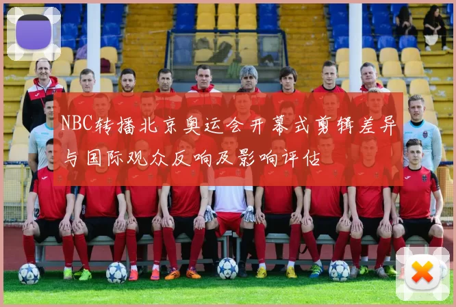 NBC转播北京奥运会开幕式剪辑差异与国际观众反响及影响评估