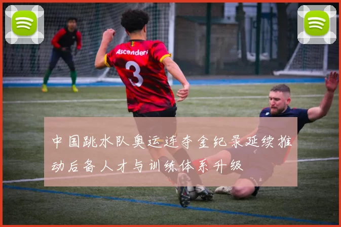 中国跳水队奥运连夺金纪录延续推动后备人才与训练体系升级