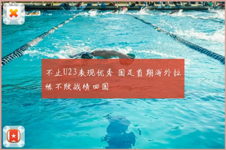 不止U23表现优秀 国足首期海外拉练不败战绩回国