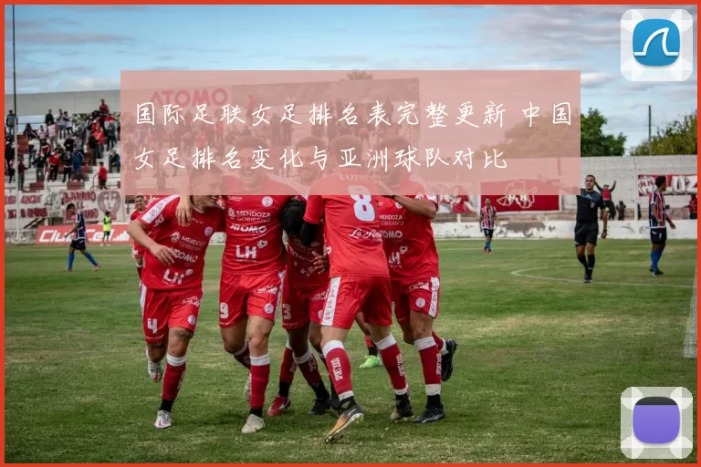 国际足联女足排名表完整更新 中国女足排名变化与亚洲球队对比