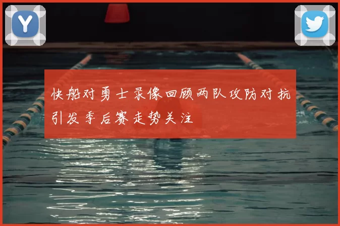 快船对勇士录像回顾两队攻防对抗引发季后赛走势关注