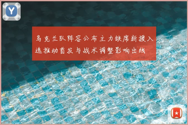乌克兰队阵容公布主力缺席新援入选推动首发与战术调整影响出线
