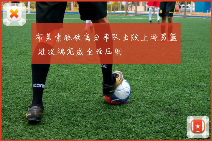 布莱索独砍高分率队击败上海男篮 进攻端完成全面压制