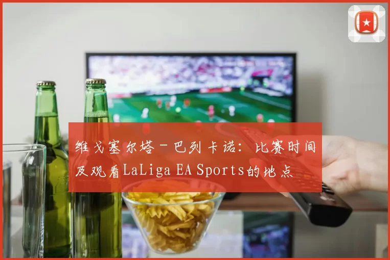 维戈塞尔塔 - 巴列卡诺：比赛时间及观看LaLiga EA Sports的地点