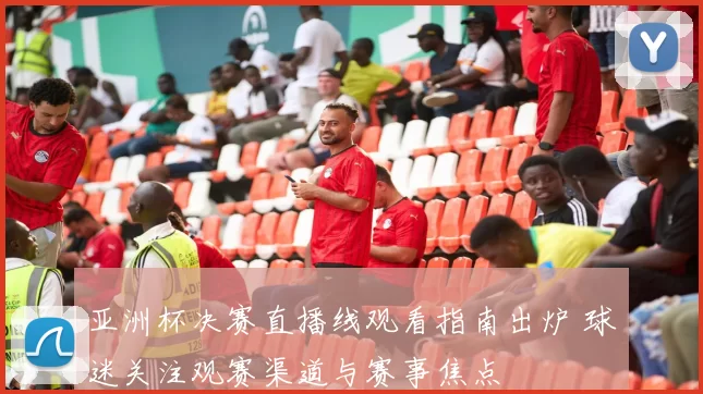 亚洲杯决赛直播线观看指南出炉 球迷关注观赛渠道与赛事焦点