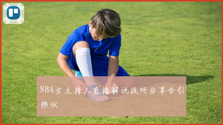 NBA女主持人直播解说技巧分享会引热议