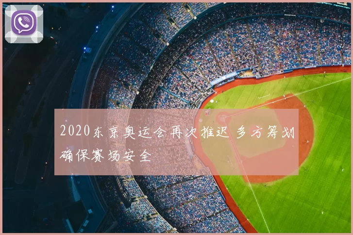 2020东京奥运会再次推迟 多方筹划确保赛场安全