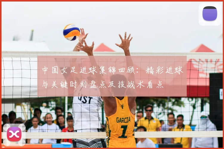 中国女足进球集锦回顾:精彩进球与关键时刻盘点及技战术看点