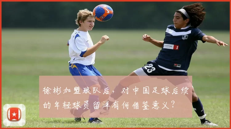 徐彬加盟狼队后，对中国足球后续的年轻球员留洋有何借鉴意义？