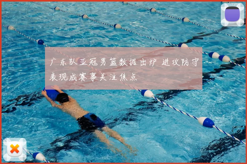 广东队亚冠男篮数据出炉 进攻防守表现成赛事关注焦点