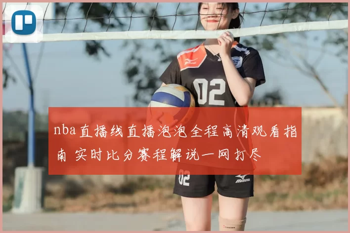 nba直播线直播泡泡全程高清观看指南 实时比分赛程解说一网打尽