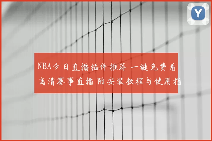NBA今日直播插件推荐 一键免费看高清赛事直播 附安装教程与使用指南
