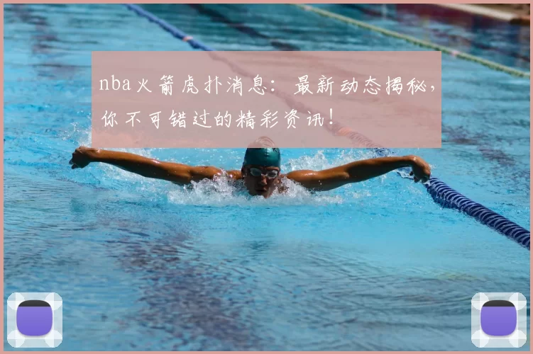 nba火箭虎扑消息：最新动态揭秘，你不可错过的精彩资讯！