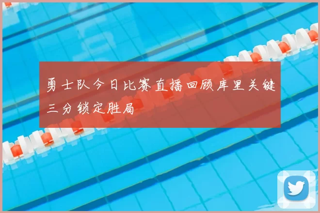 勇士队今日比赛直播回顾库里关键三分锁定胜局