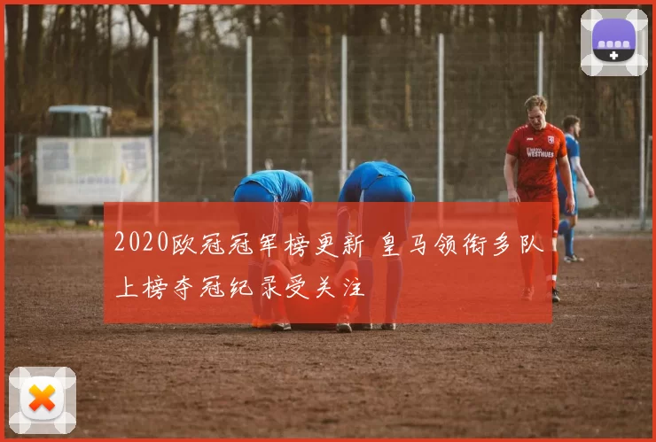 2020欧冠冠军榜更新 皇马领衔多队上榜夺冠纪录受关注