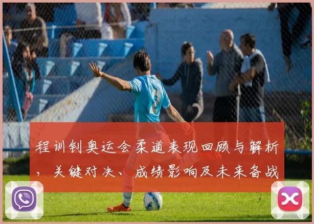 程训钊奥运会柔道表现回顾与解析，关键对决、成绩影响及未来备战方向