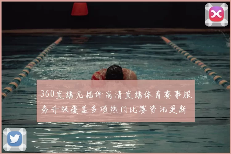 360直播无插件高清直播体育赛事服务升级覆盖多项热门比赛资讯更新