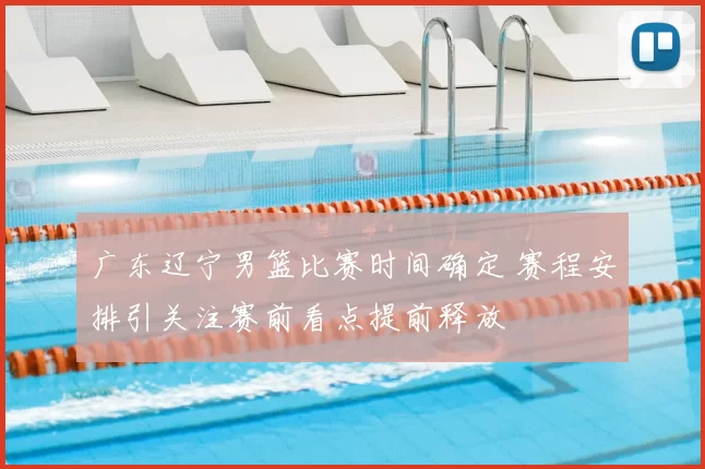 广东辽宁男篮比赛时间确定 赛程安排引关注赛前看点提前释放
