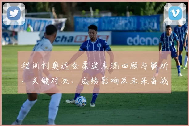 程训钊奥运会柔道表现回顾与解析，关键对决、成绩影响及未来备战方向