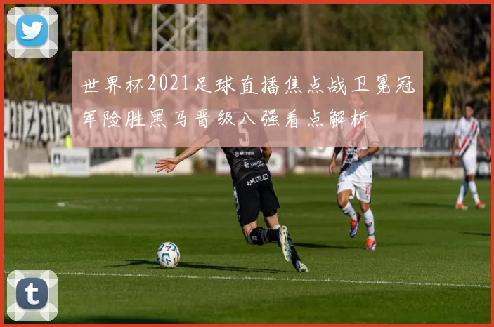 世界杯2021足球直播焦点战卫冕冠军险胜黑马晋级八强看点解析
