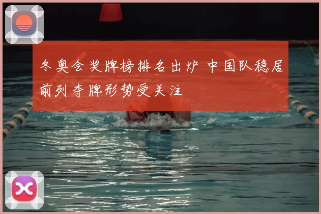 冬奥会奖牌榜排名出炉 中国队稳居前列夺牌形势受关注