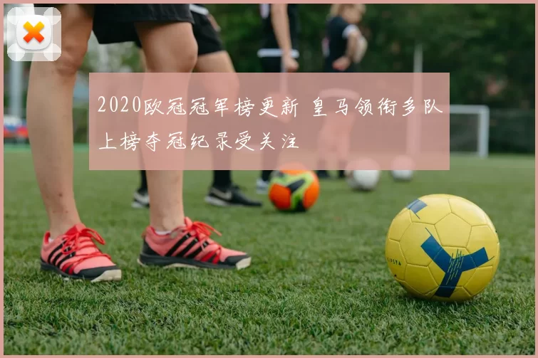 2020欧冠冠军榜更新 皇马领衔多队上榜夺冠纪录受关注