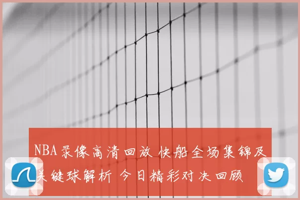 NBA录像高清回放 快船全场集锦及关键球解析 今日精彩对决回顾