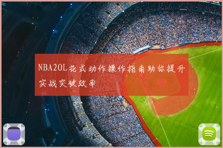NBA2OL花式动作操作指南助你提升实战突破效率